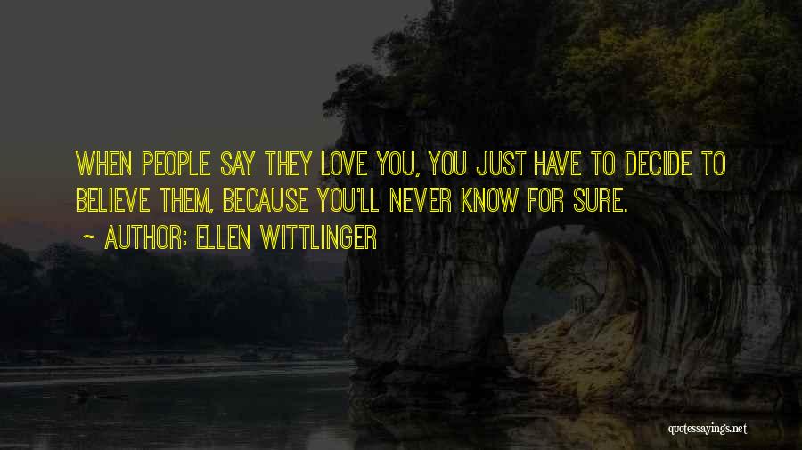 Ellen Wittlinger Quotes: When People Say They Love You, You Just Have To Decide To Believe Them, Because You'll Never Know For Sure.