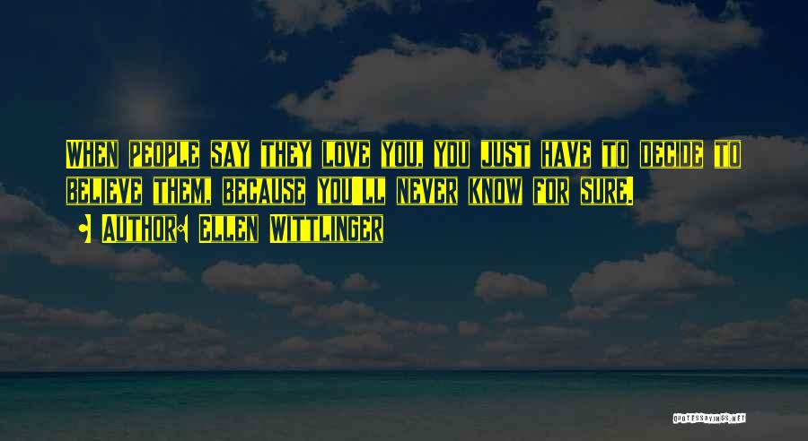 Ellen Wittlinger Quotes: When People Say They Love You, You Just Have To Decide To Believe Them, Because You'll Never Know For Sure.