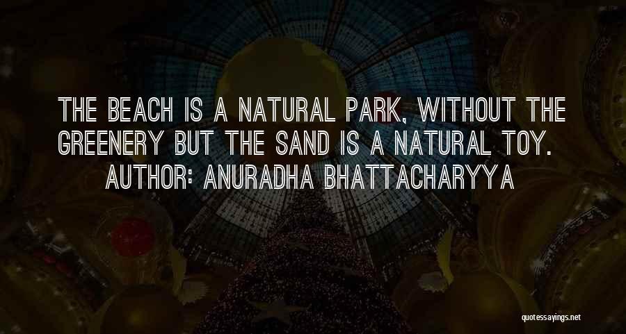 Anuradha Bhattacharyya Quotes: The Beach Is A Natural Park, Without The Greenery But The Sand Is A Natural Toy.