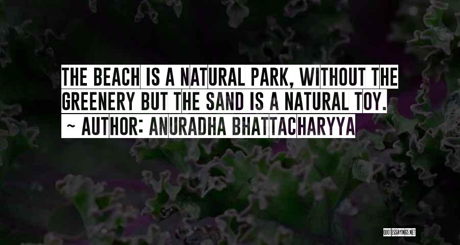 Anuradha Bhattacharyya Quotes: The Beach Is A Natural Park, Without The Greenery But The Sand Is A Natural Toy.