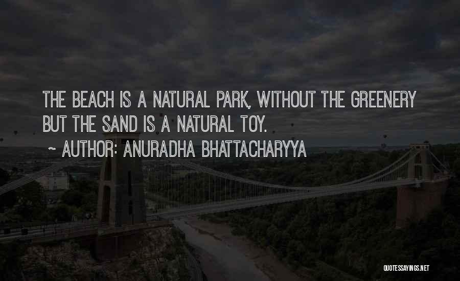 Anuradha Bhattacharyya Quotes: The Beach Is A Natural Park, Without The Greenery But The Sand Is A Natural Toy.