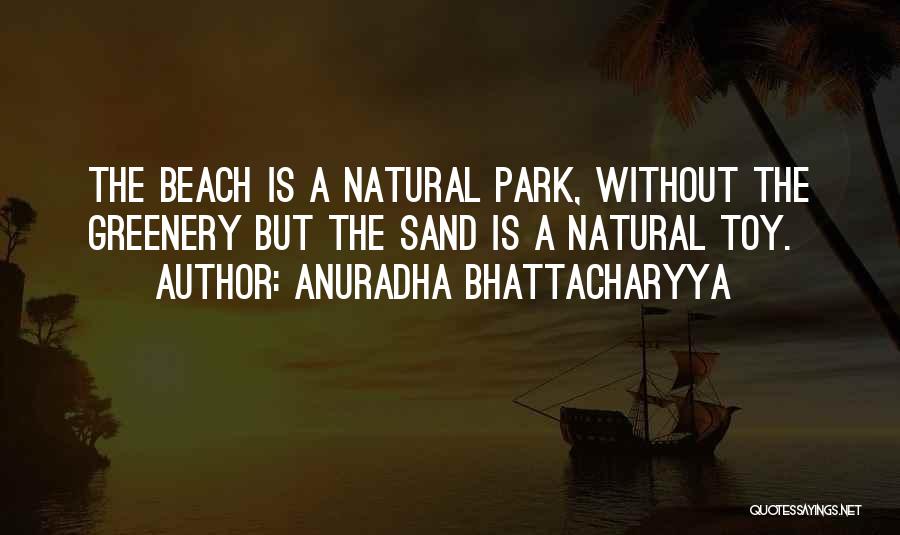 Anuradha Bhattacharyya Quotes: The Beach Is A Natural Park, Without The Greenery But The Sand Is A Natural Toy.