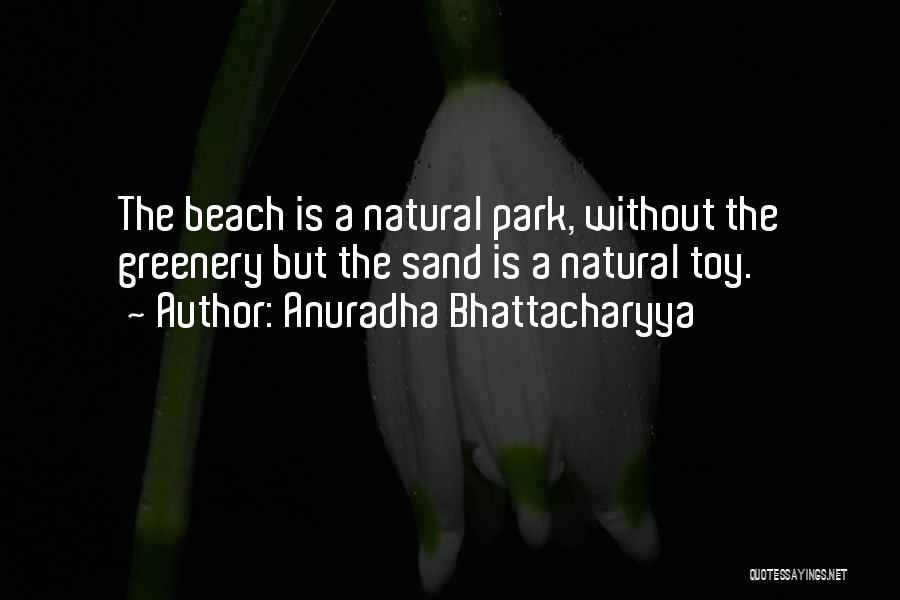 Anuradha Bhattacharyya Quotes: The Beach Is A Natural Park, Without The Greenery But The Sand Is A Natural Toy.