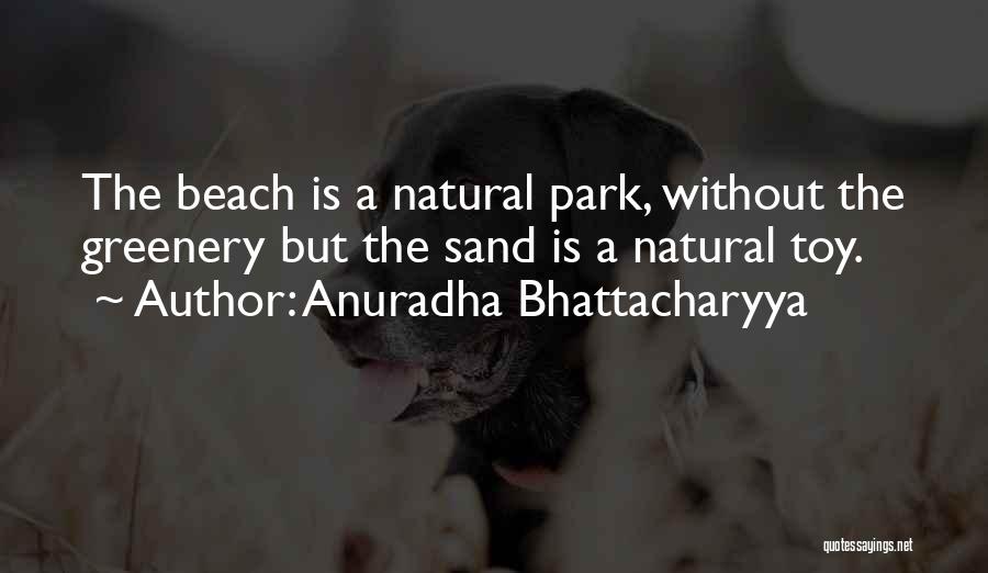 Anuradha Bhattacharyya Quotes: The Beach Is A Natural Park, Without The Greenery But The Sand Is A Natural Toy.