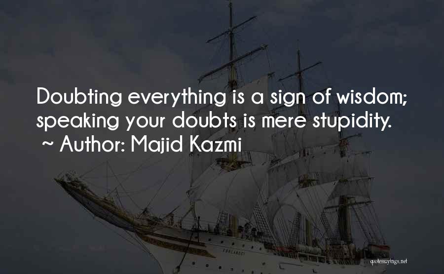 Majid Kazmi Quotes: Doubting Everything Is A Sign Of Wisdom; Speaking Your Doubts Is Mere Stupidity.