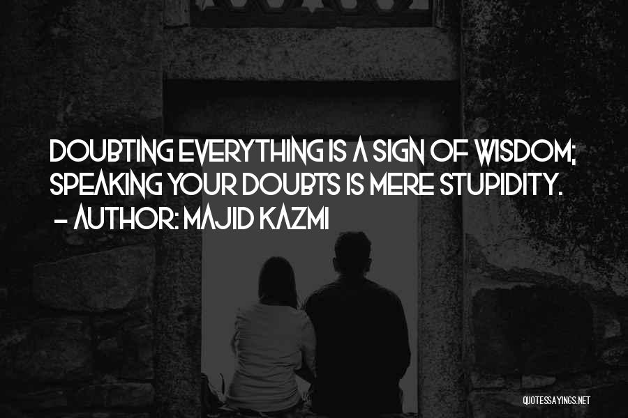 Majid Kazmi Quotes: Doubting Everything Is A Sign Of Wisdom; Speaking Your Doubts Is Mere Stupidity.