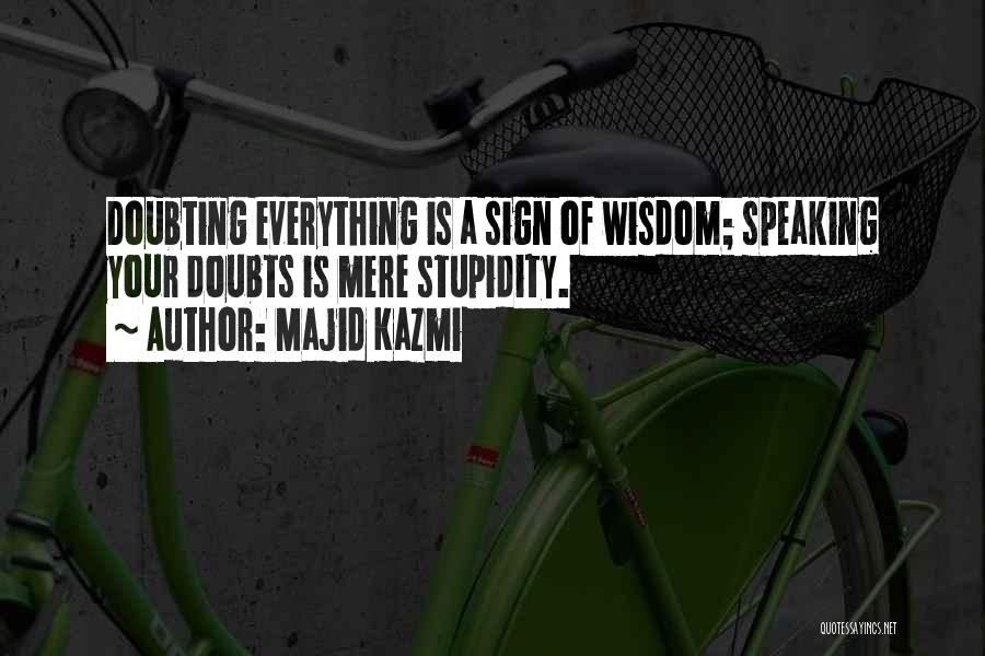 Majid Kazmi Quotes: Doubting Everything Is A Sign Of Wisdom; Speaking Your Doubts Is Mere Stupidity.