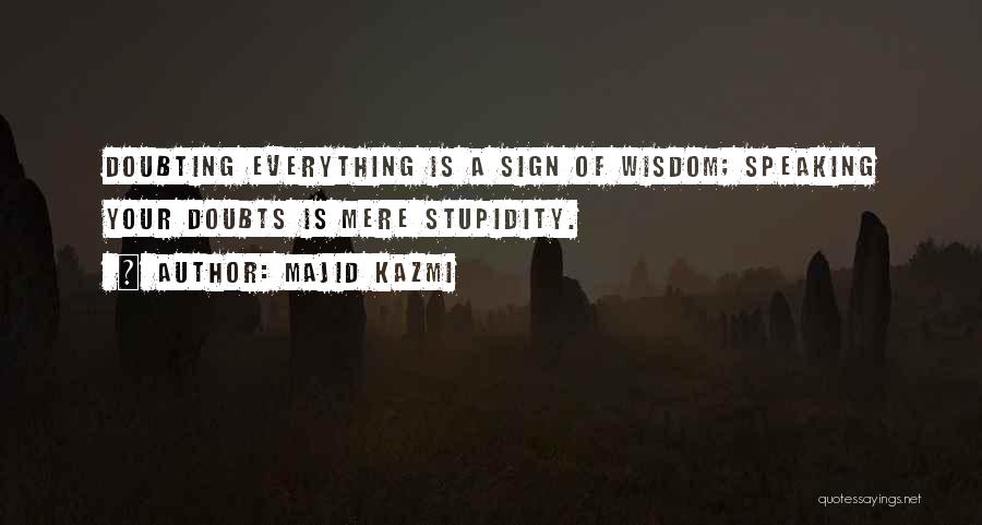 Majid Kazmi Quotes: Doubting Everything Is A Sign Of Wisdom; Speaking Your Doubts Is Mere Stupidity.