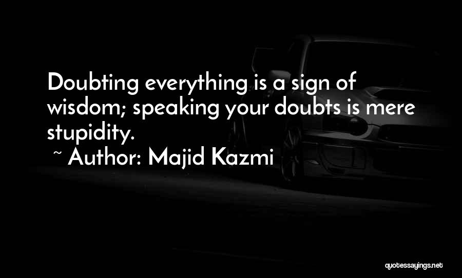 Majid Kazmi Quotes: Doubting Everything Is A Sign Of Wisdom; Speaking Your Doubts Is Mere Stupidity.