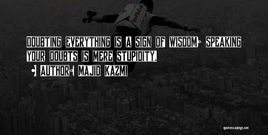 Majid Kazmi Quotes: Doubting Everything Is A Sign Of Wisdom; Speaking Your Doubts Is Mere Stupidity.