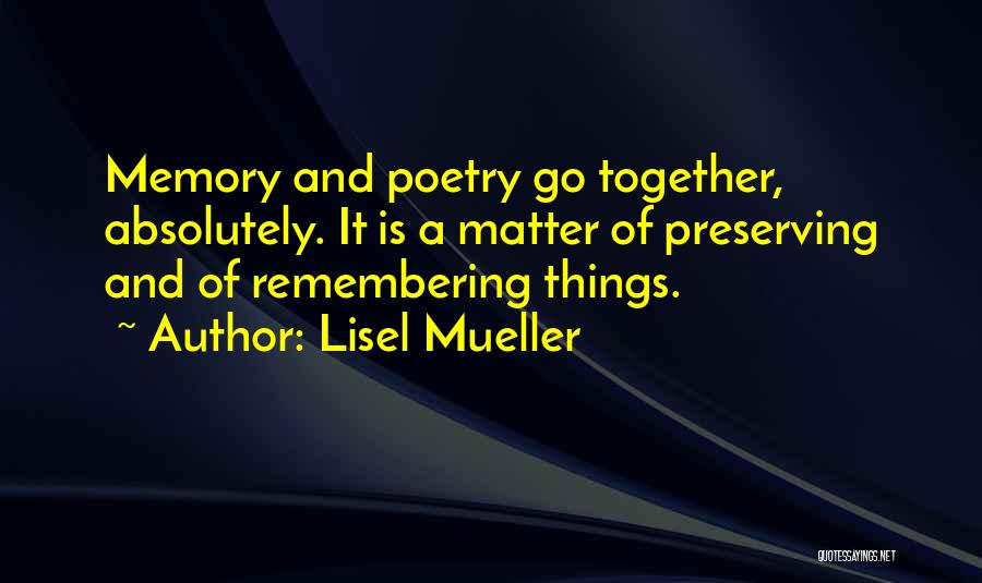 Lisel Mueller Quotes: Memory And Poetry Go Together, Absolutely. It Is A Matter Of Preserving And Of Remembering Things.