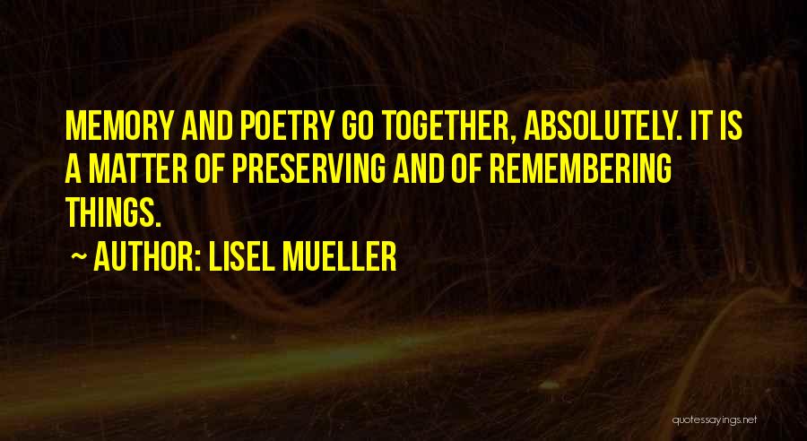 Lisel Mueller Quotes: Memory And Poetry Go Together, Absolutely. It Is A Matter Of Preserving And Of Remembering Things.