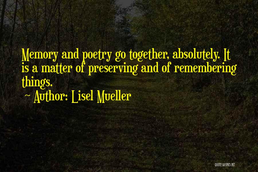 Lisel Mueller Quotes: Memory And Poetry Go Together, Absolutely. It Is A Matter Of Preserving And Of Remembering Things.