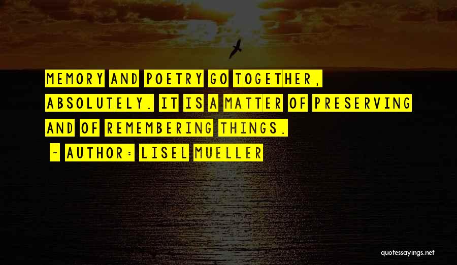 Lisel Mueller Quotes: Memory And Poetry Go Together, Absolutely. It Is A Matter Of Preserving And Of Remembering Things.