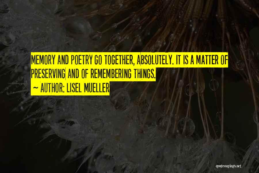 Lisel Mueller Quotes: Memory And Poetry Go Together, Absolutely. It Is A Matter Of Preserving And Of Remembering Things.