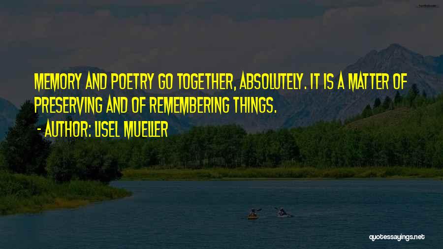 Lisel Mueller Quotes: Memory And Poetry Go Together, Absolutely. It Is A Matter Of Preserving And Of Remembering Things.