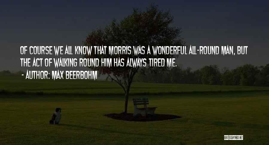 Max Beerbohm Quotes: Of Course We All Know That Morris Was A Wonderful All-round Man, But The Act Of Walking Round Him Has