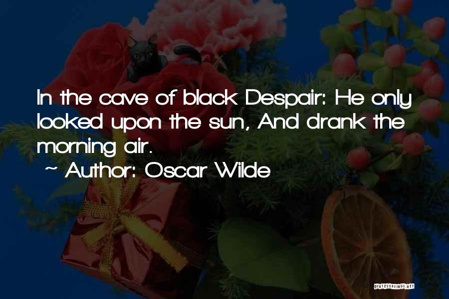 Oscar Wilde Quotes: In The Cave Of Black Despair: He Only Looked Upon The Sun, And Drank The Morning Air.