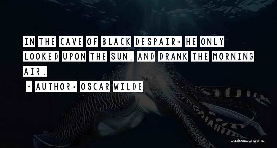 Oscar Wilde Quotes: In The Cave Of Black Despair: He Only Looked Upon The Sun, And Drank The Morning Air.