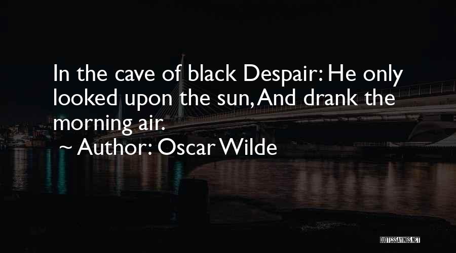 Oscar Wilde Quotes: In The Cave Of Black Despair: He Only Looked Upon The Sun, And Drank The Morning Air.