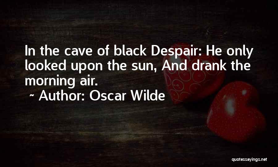 Oscar Wilde Quotes: In The Cave Of Black Despair: He Only Looked Upon The Sun, And Drank The Morning Air.