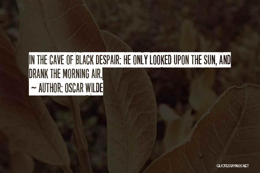 Oscar Wilde Quotes: In The Cave Of Black Despair: He Only Looked Upon The Sun, And Drank The Morning Air.