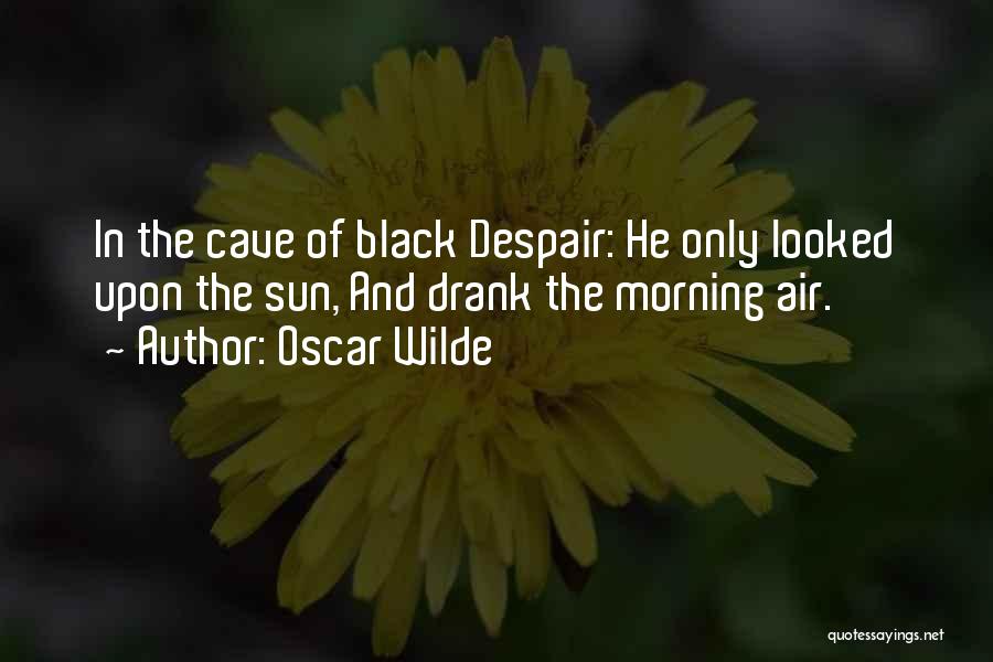 Oscar Wilde Quotes: In The Cave Of Black Despair: He Only Looked Upon The Sun, And Drank The Morning Air.