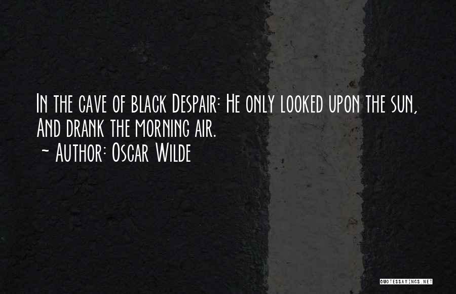 Oscar Wilde Quotes: In The Cave Of Black Despair: He Only Looked Upon The Sun, And Drank The Morning Air.