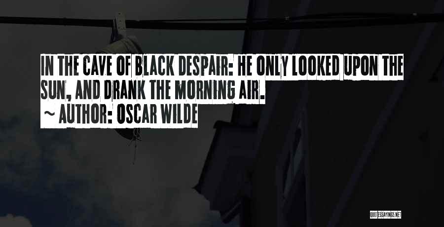 Oscar Wilde Quotes: In The Cave Of Black Despair: He Only Looked Upon The Sun, And Drank The Morning Air.