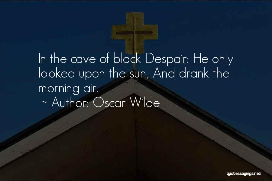 Oscar Wilde Quotes: In The Cave Of Black Despair: He Only Looked Upon The Sun, And Drank The Morning Air.