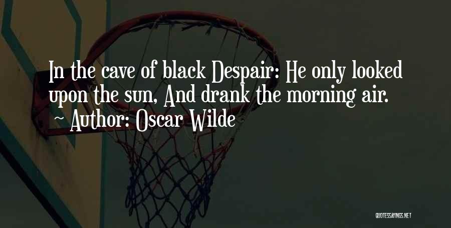 Oscar Wilde Quotes: In The Cave Of Black Despair: He Only Looked Upon The Sun, And Drank The Morning Air.