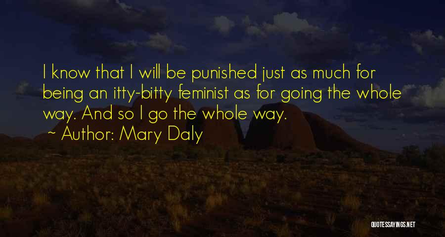 Mary Daly Quotes: I Know That I Will Be Punished Just As Much For Being An Itty-bitty Feminist As For Going The Whole