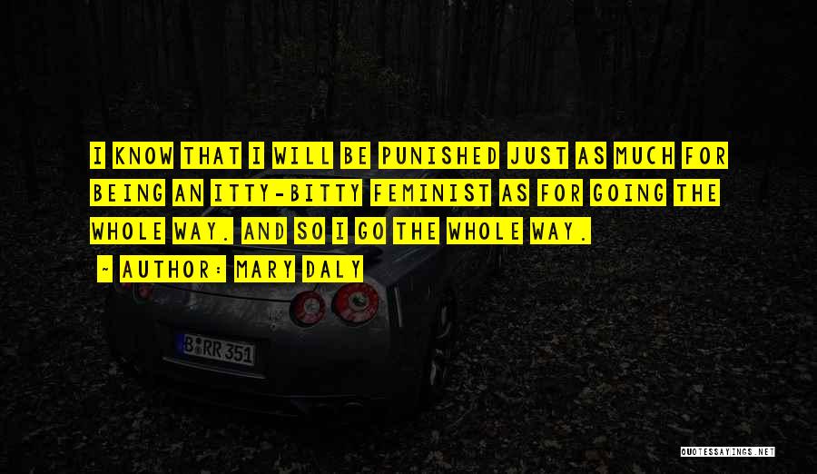 Mary Daly Quotes: I Know That I Will Be Punished Just As Much For Being An Itty-bitty Feminist As For Going The Whole