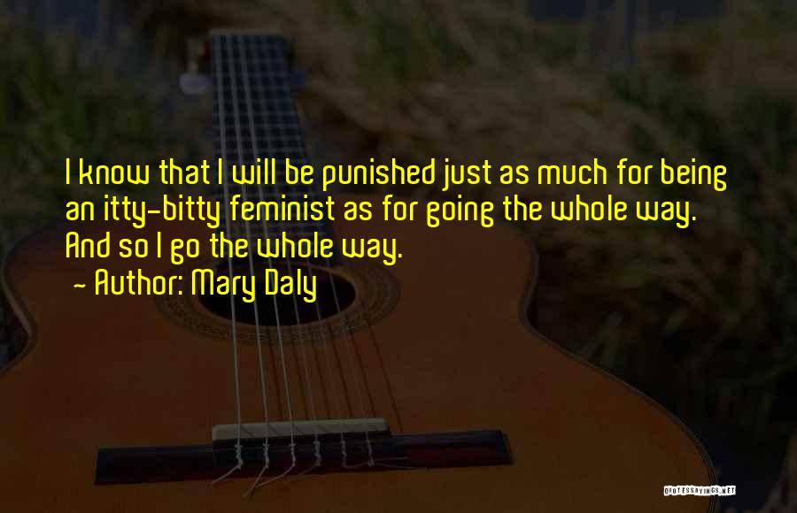 Mary Daly Quotes: I Know That I Will Be Punished Just As Much For Being An Itty-bitty Feminist As For Going The Whole