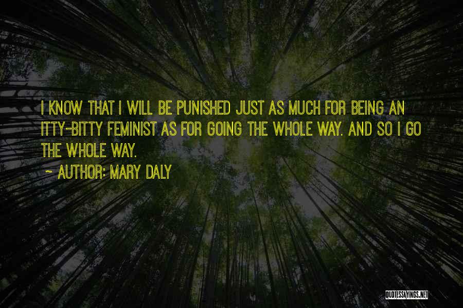 Mary Daly Quotes: I Know That I Will Be Punished Just As Much For Being An Itty-bitty Feminist As For Going The Whole