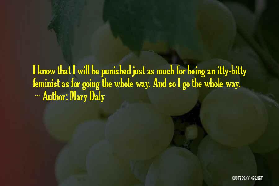 Mary Daly Quotes: I Know That I Will Be Punished Just As Much For Being An Itty-bitty Feminist As For Going The Whole