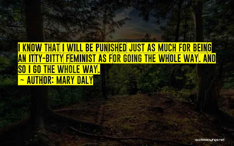 Mary Daly Quotes: I Know That I Will Be Punished Just As Much For Being An Itty-bitty Feminist As For Going The Whole