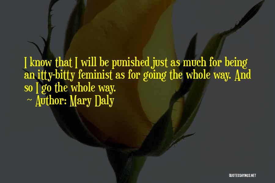 Mary Daly Quotes: I Know That I Will Be Punished Just As Much For Being An Itty-bitty Feminist As For Going The Whole