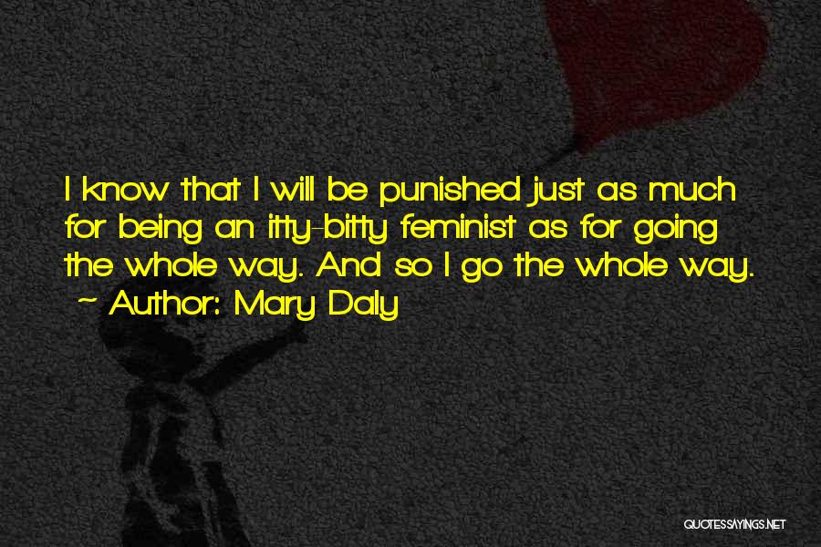 Mary Daly Quotes: I Know That I Will Be Punished Just As Much For Being An Itty-bitty Feminist As For Going The Whole