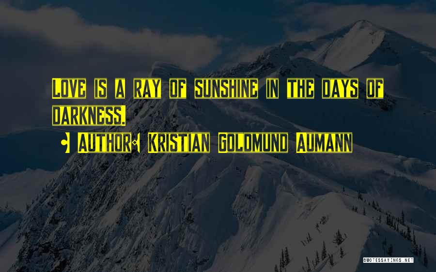 Kristian Goldmund Aumann Quotes: Love Is A Ray Of Sunshine In The Days Of Darkness.
