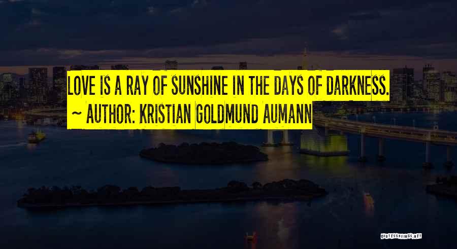 Kristian Goldmund Aumann Quotes: Love Is A Ray Of Sunshine In The Days Of Darkness.