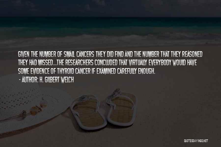 H. Gilbert Welch Quotes: Given The Number Of Small Cancers They Did Find And The Number That They Reasoned They Had Missed...the Researchers Concluded