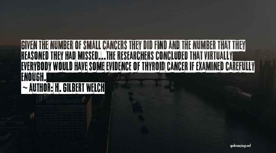 H. Gilbert Welch Quotes: Given The Number Of Small Cancers They Did Find And The Number That They Reasoned They Had Missed...the Researchers Concluded