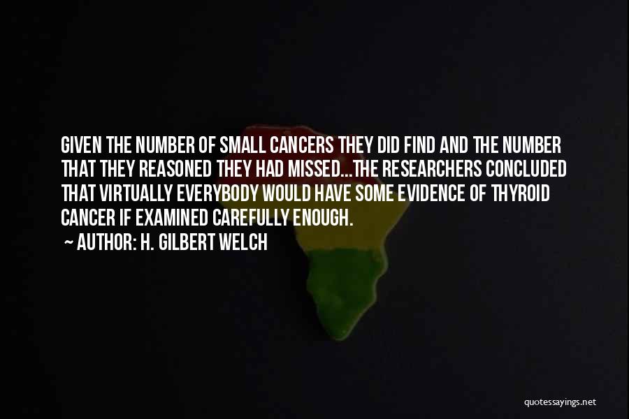 H. Gilbert Welch Quotes: Given The Number Of Small Cancers They Did Find And The Number That They Reasoned They Had Missed...the Researchers Concluded