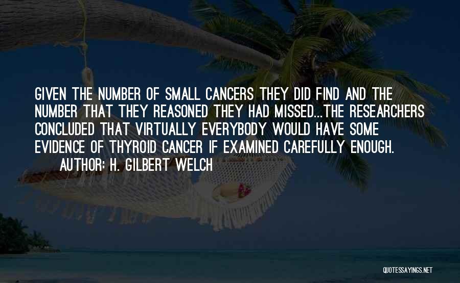 H. Gilbert Welch Quotes: Given The Number Of Small Cancers They Did Find And The Number That They Reasoned They Had Missed...the Researchers Concluded