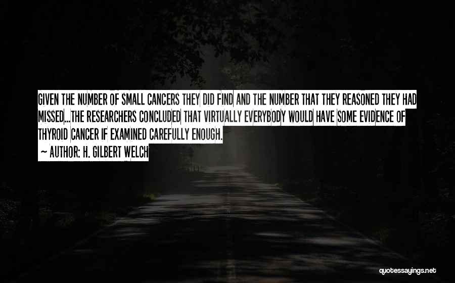 H. Gilbert Welch Quotes: Given The Number Of Small Cancers They Did Find And The Number That They Reasoned They Had Missed...the Researchers Concluded