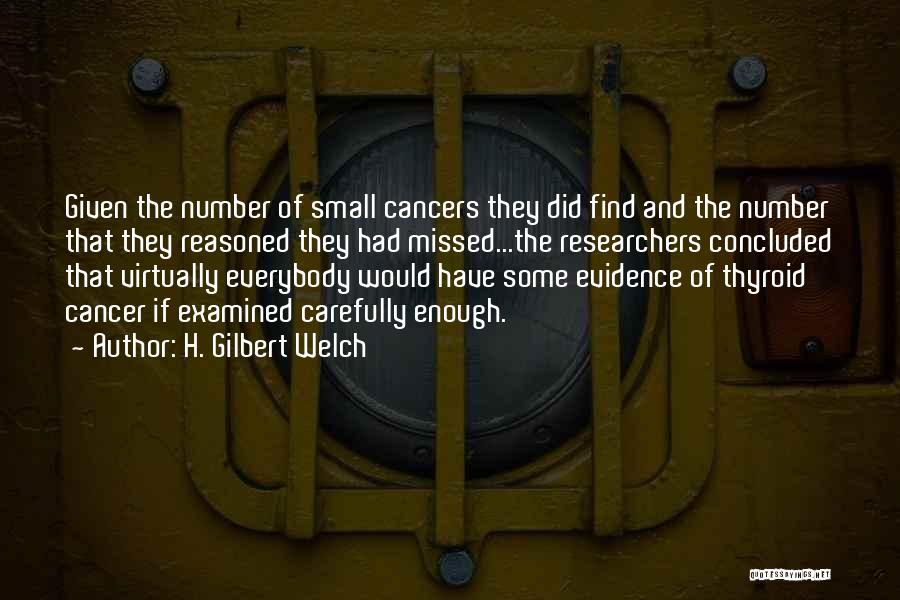 H. Gilbert Welch Quotes: Given The Number Of Small Cancers They Did Find And The Number That They Reasoned They Had Missed...the Researchers Concluded