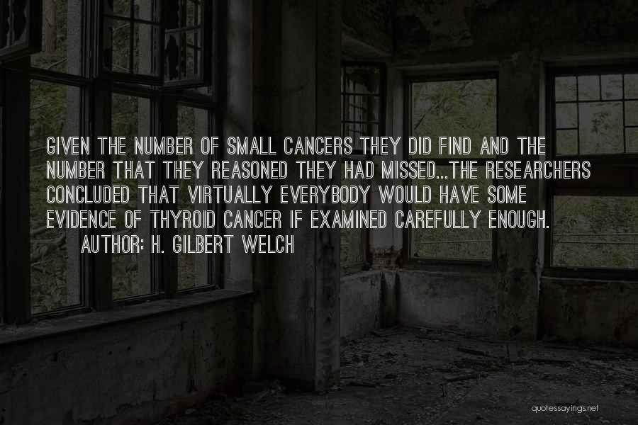H. Gilbert Welch Quotes: Given The Number Of Small Cancers They Did Find And The Number That They Reasoned They Had Missed...the Researchers Concluded
