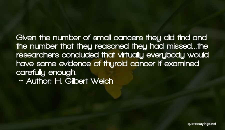 H. Gilbert Welch Quotes: Given The Number Of Small Cancers They Did Find And The Number That They Reasoned They Had Missed...the Researchers Concluded