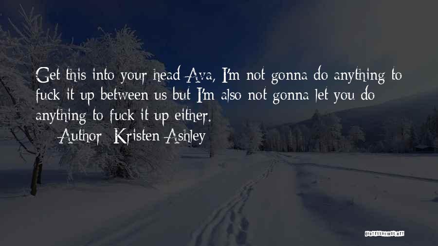 Kristen Ashley Quotes: Get This Into Your Head Ava, I'm Not Gonna Do Anything To Fuck It Up Between Us But I'm Also